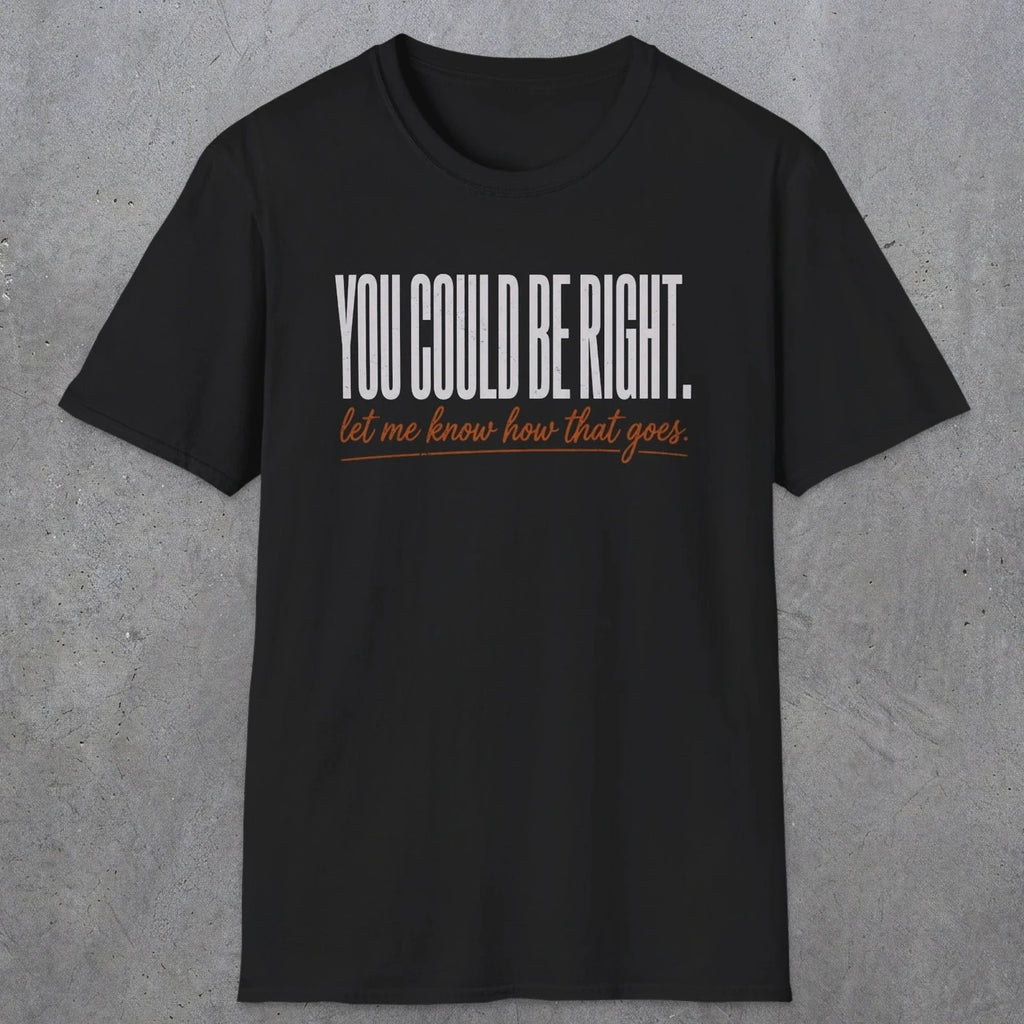 0449 You Could Be Right. Let Me Know How That Goes | Funny Dad T-Shirt | RustyDad