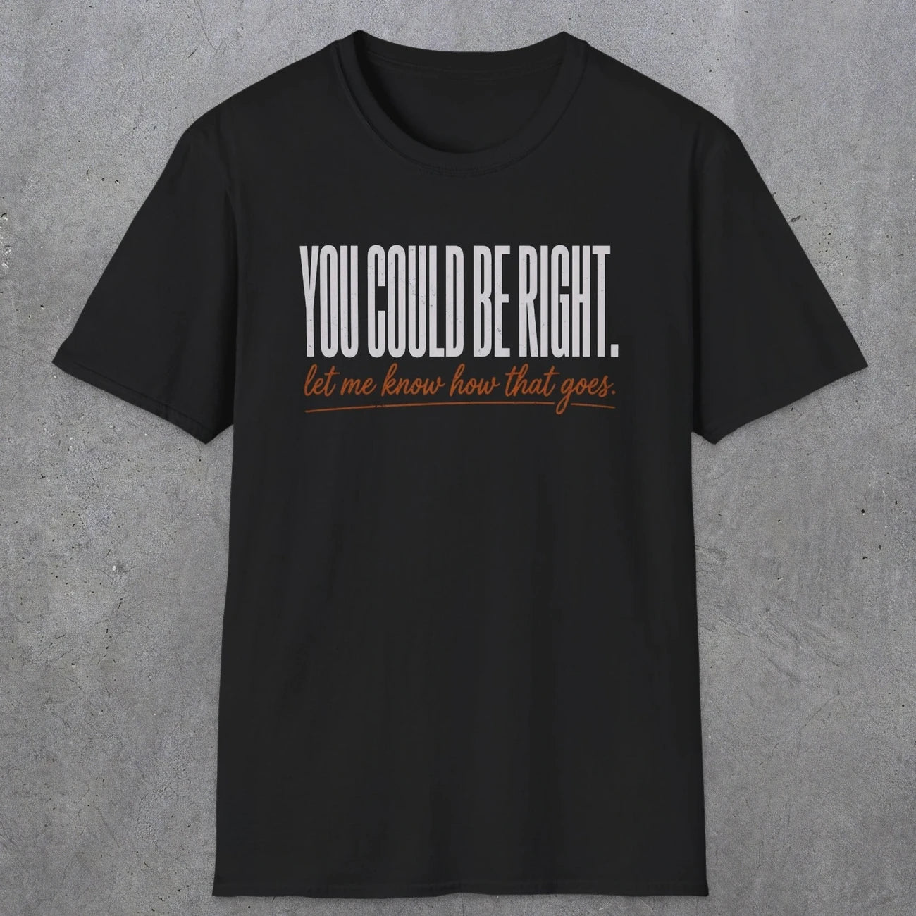 0449 You Could Be Right. Let Me Know How That Goes | Funny Dad T-Shirt | RustyDad