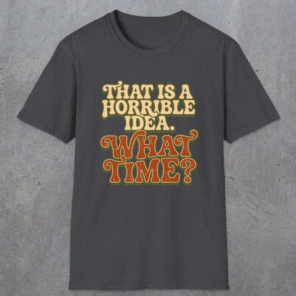 0531 That Is a Horrible Idea. What Time? | Funny Dad T-Shirt | RustyDad