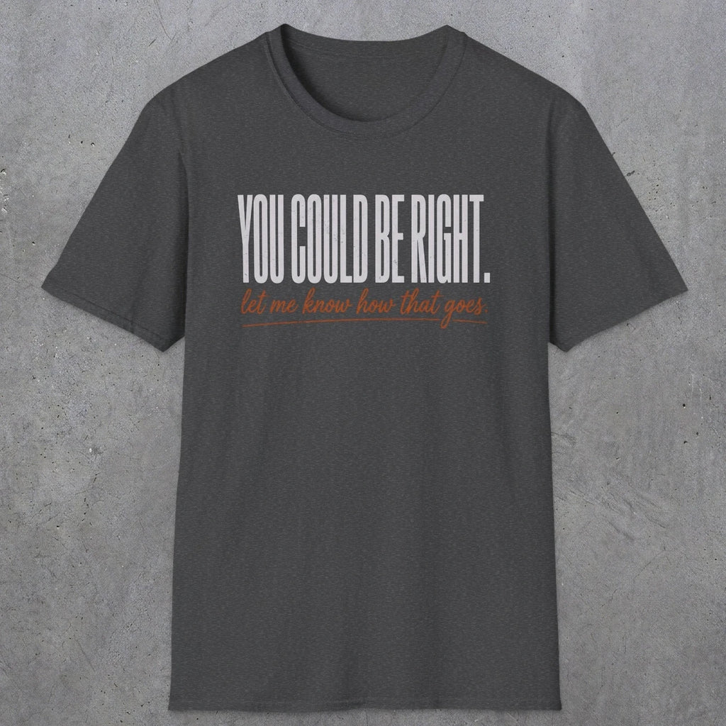 0449 You Could Be Right. Let Me Know How That Goes | Funny Dad T-Shirt | RustyDad