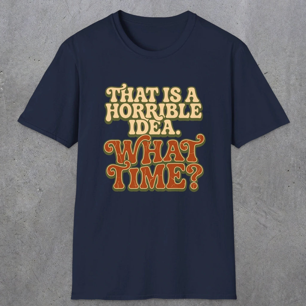0531 That Is a Horrible Idea. What Time? | Funny Dad T-Shirt | RustyDad
